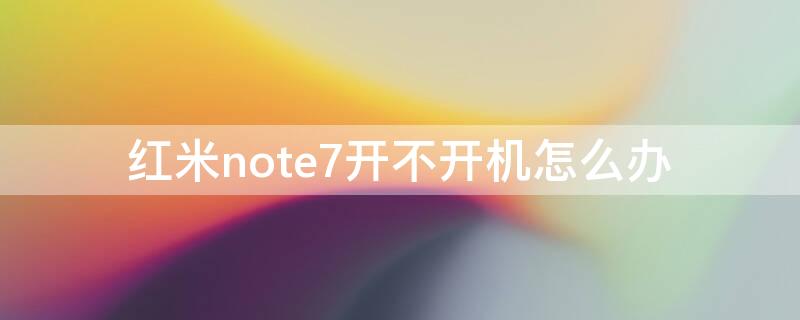 紅米note7開不開機怎么辦（紅米note7開不開機怎么辦呢）