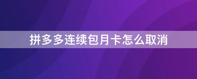 拼多多連續(xù)包月卡怎么取消（拼多多的連續(xù)包月卡怎么取消）