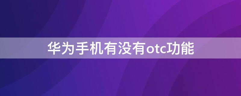 华为手机有没有otc功能 华为手机有otc的功能吗