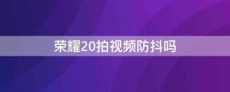 荣耀20拍视频防抖吗（荣耀20拍视频防抖吗）