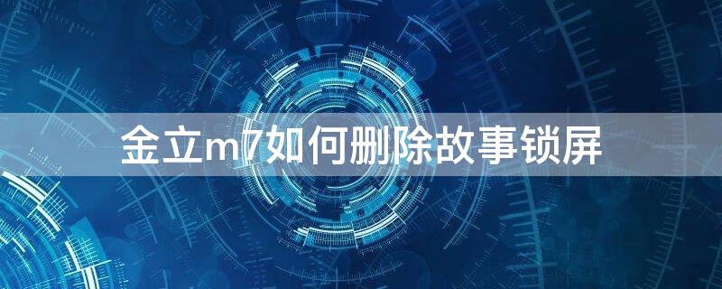 金立m7如何删除故事锁屏 金立m7的故事锁屏怎么关闭?