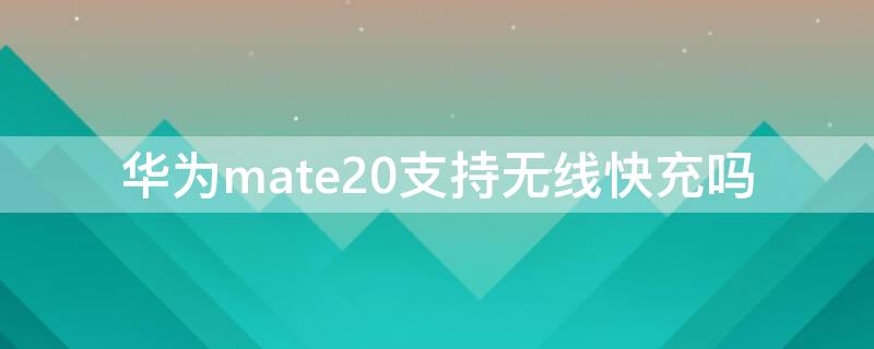 華為mate20支持無線快充嗎（華為mate20支持qi無線充電嗎）