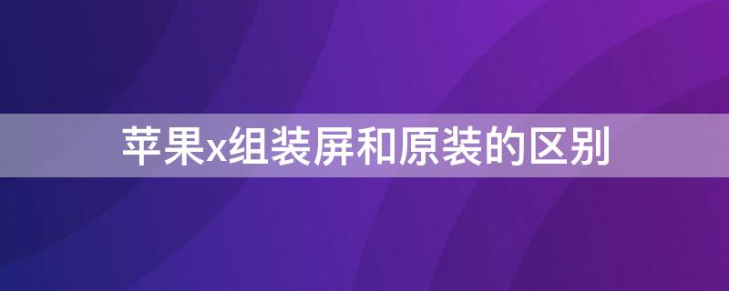 iPhonex組裝屏和原裝的區(qū)別 iphonex組裝屏幕和原裝的區(qū)別