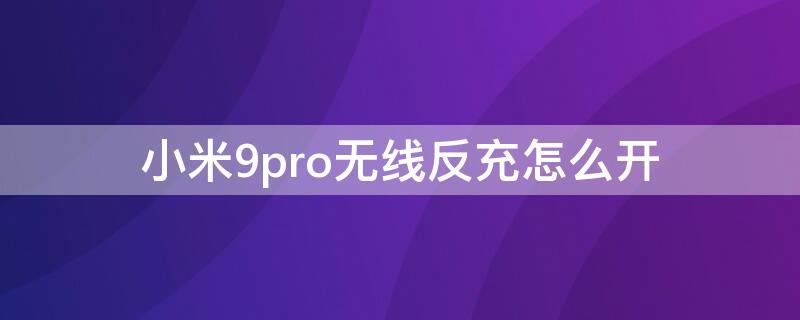 小米9pro无线反充怎么开 小米9的无线反充怎么打开