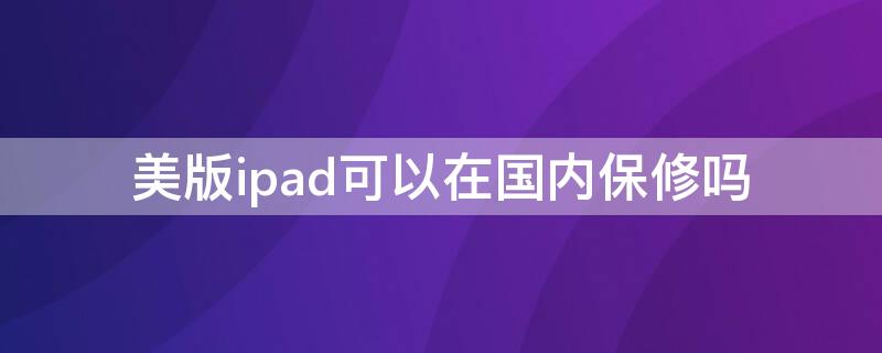 美版ipad可以在國(guó)內(nèi)保修嗎（美版ipad可以在國(guó)內(nèi)保修嗎?需要發(fā)票嗎）