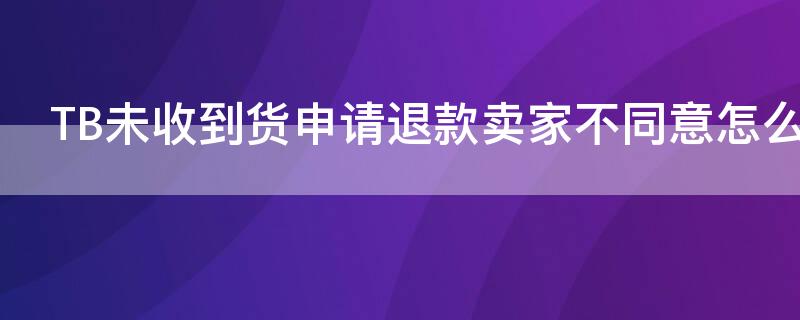 TB未收到货申请退款卖家不同意怎么办（tb未收到货申请退款卖家不同意怎么办理）