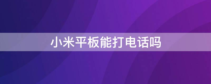 小米平板能打电话吗 小米平板能打电话吗插卡