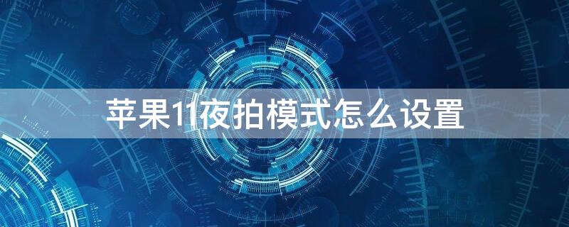 iPhone11夜拍模式怎么設(shè)置（蘋果11夜拍模式在哪里）