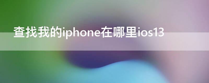 查找我的iPhone在哪里ios13（查找我的iphone在哪里ios15）