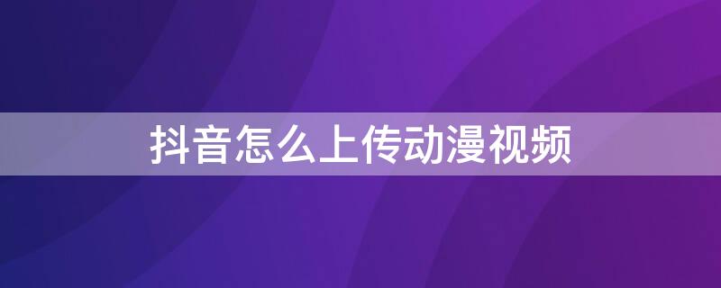 抖音怎么上传动漫视频（抖音怎么上传动漫视频教程）