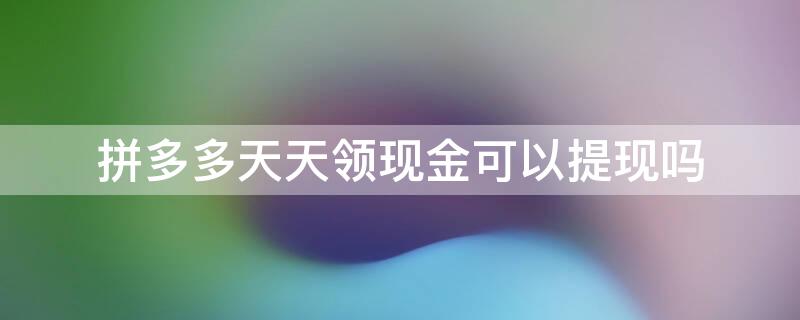 拼多多天天领现金可以提现吗（拼多多天天领现金可以提现吗安全吗）