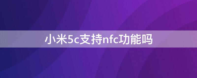 小米5c支持nfc功能吗（小米5c有没有nfc）