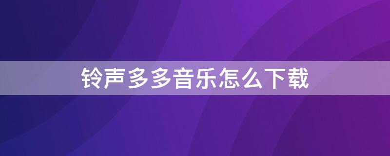 铃声多多音乐怎么下载 铃声多多音乐怎么下载到内存卡