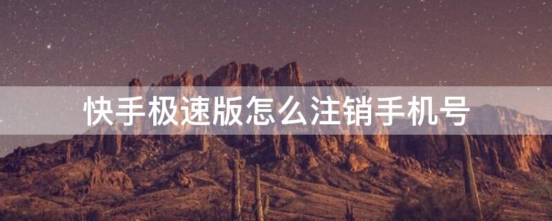 快手極速版怎么注銷手機號 快手極速版怎么注銷手機號碼綁定