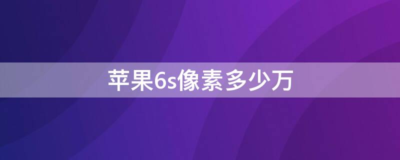 iPhone6s像素多少万 iphone6像素是多少万