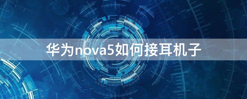 华为nova5如何接耳机子（nova5如何插耳机）