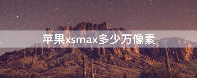 iPhonexsmax多少万像素 苹果xsmax像素多少