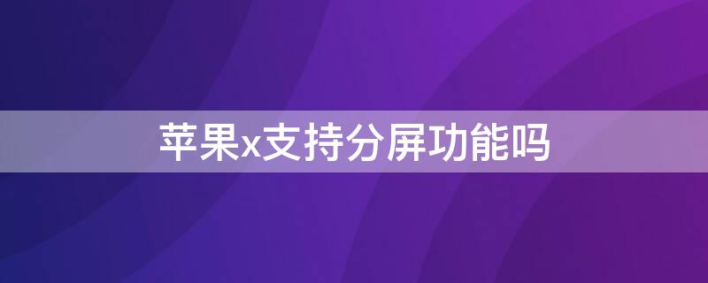 iPhonex支持分屏功能吗（苹果x可以分屏嘛）