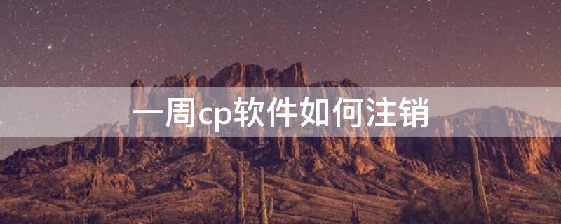 一周cp软件如何注销 一周cp注销了会提示什么