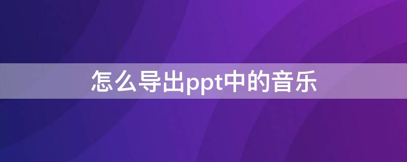 怎么导出ppt中的音乐（如何把ppt音乐导出来）