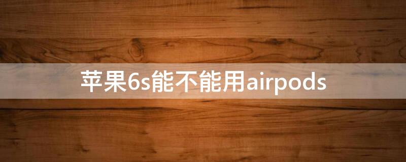 iPhone6s能不能用airpods（iphone6s能不能用电信卡）