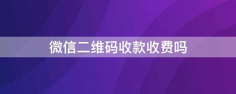 微信二維碼收款收費(fèi)嗎（微信二維碼收款要收手續(xù)費(fèi)嗎）