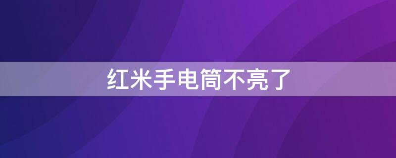 红米手电筒不亮了（红米手电筒不亮了怎么修）