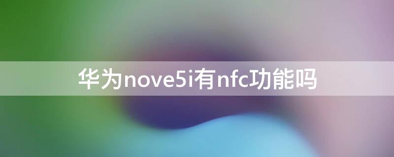 华为nove5i有nfc功能吗 华为nova5i有nfc功能吗?