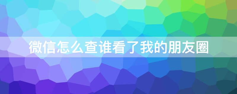 微信怎么查誰(shuí)看了我的朋友圈（微信怎么查誰(shuí)看了我的朋友圈呢）