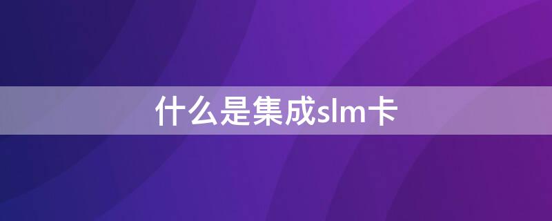 什么是集成slm卡 sim卡应用