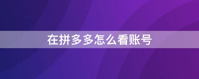 在拼多多怎么看賬號(hào) 拼多多怎么看賬號(hào)異常