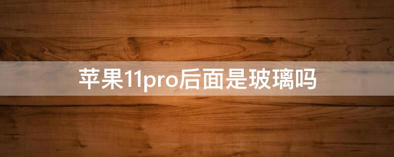 iPhone11pro后面是玻璃吗 iphone 11 pro后盖是玻璃吗