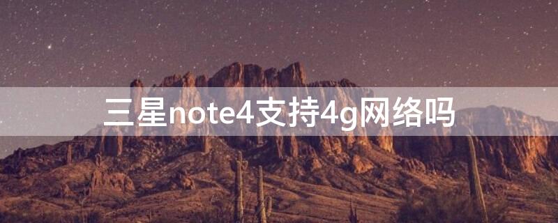 三星note4支持4g網(wǎng)絡(luò)嗎（三星note2支持4g嗎）