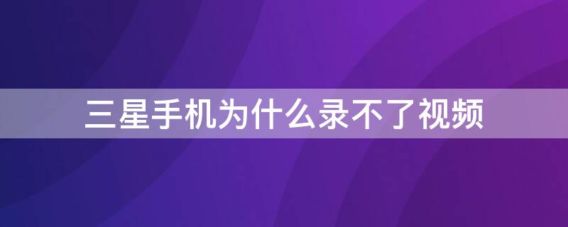 三星手机为什么录不了视频 三星手机录制失败是什么原因