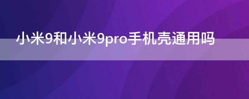 小米9和小米9pro手机壳通用吗（小米九pro和小米九手机壳一样吗）