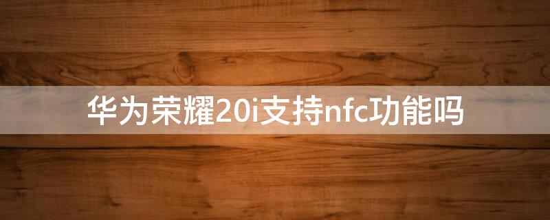 华为荣耀20i支持nfc功能吗（华为荣耀20i有NFC功能吗）