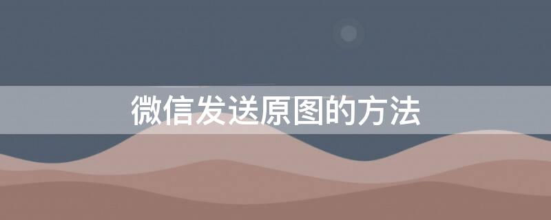 微信發(fā)送原圖的方法（微信發(fā)送原圖教程）