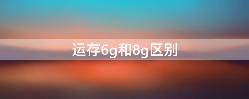 運(yùn)存6g和8g區(qū)別 6g運(yùn)存和8g運(yùn)存的區(qū)別明顯嗎