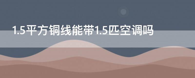 1.5平方铜线能带1.5匹空调吗 2.5平方线能带几匹空调