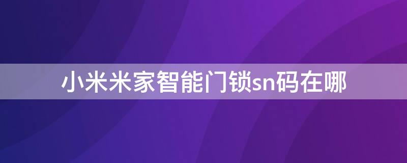 小米米家智能門鎖sn碼在哪 小米電子鎖sn碼在哪里