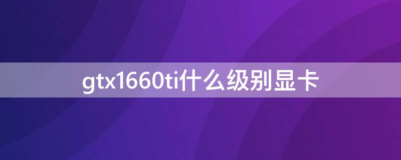 gtx1660ti什么級(jí)別顯卡