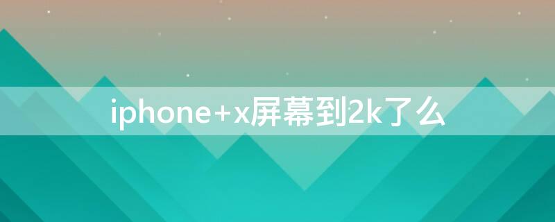 iPhone x屏幕到2k了么