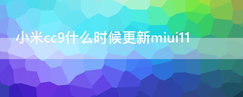 小米cc9什么时候更新miui11（小米CC9什么时候更新MIUI13）