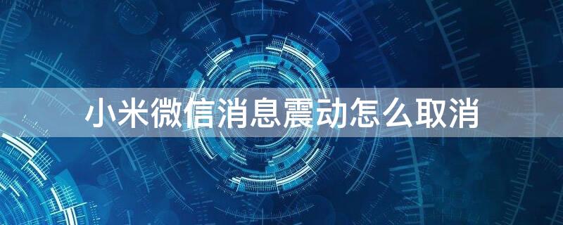 小米微信消息震动怎么取消（小米微信消息震动怎么取消不了）