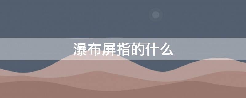 瀑布屏指的什么 瀑布屏的意义在哪儿