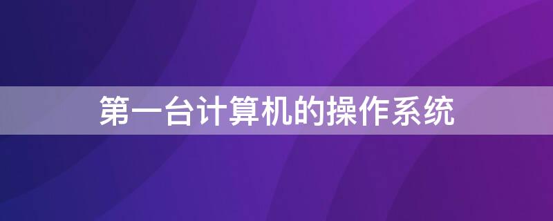 第一台计算机的操作系统（一台计算机的操作系统对内存按双字节编址）