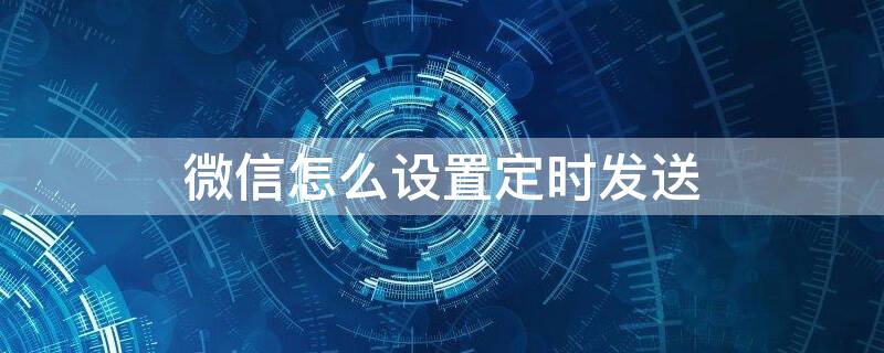 微信怎么设置定时发送 微信消息如何全部已读