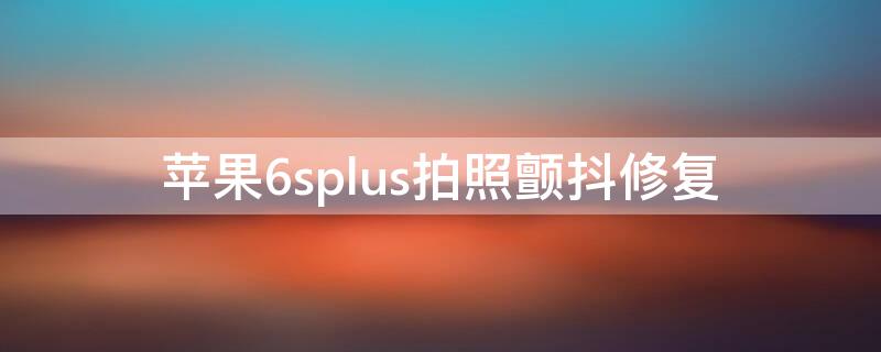 iPhone6splus拍照颤抖修复 iphone6splus照相抖动