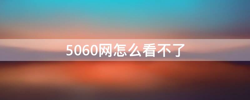 5060网怎么看不了 5060网怎么没有了