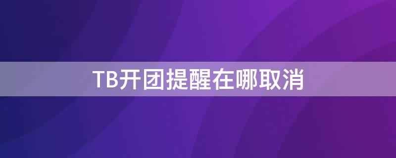 TB开团提醒在哪取消 淘宝开团提醒哪里取消